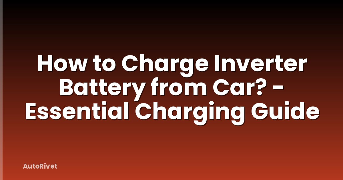 How to Charge Inverter Battery from Car? - Essential Charging Guide