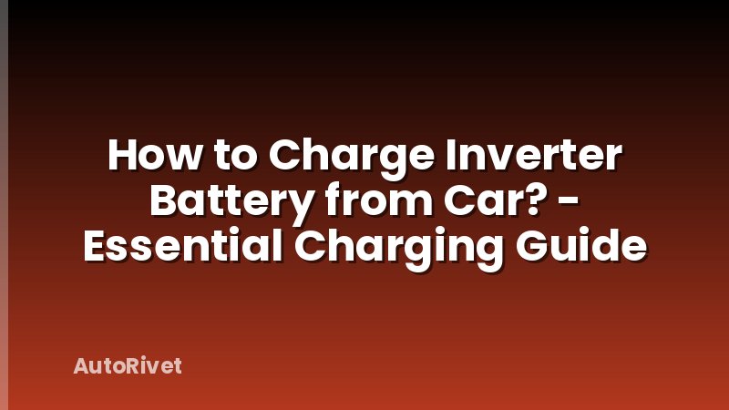 How to Charge Inverter Battery from Car? - Essential Charging Guide