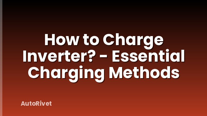 How to Charge Inverter? - Essential Charging Methods