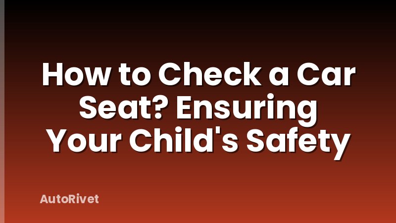 How to Check a Car Seat? Ensuring Your Child's Safety