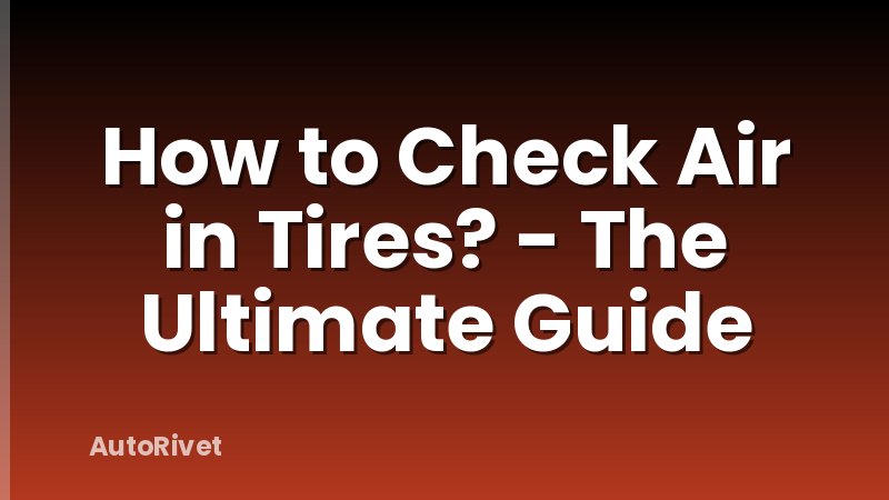 How to Check Air in Tires? - The Ultimate Guide