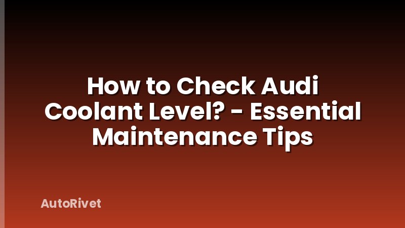 How to Check Audi Coolant Level? - Essential Maintenance Tips