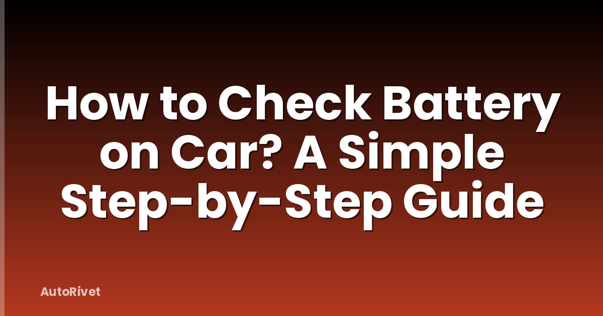 How to Check Battery on Car? A Simple Step-by-Step Guide
