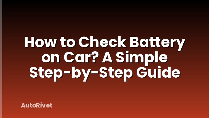 How to Check Battery on Car? A Simple Step-by-Step Guide