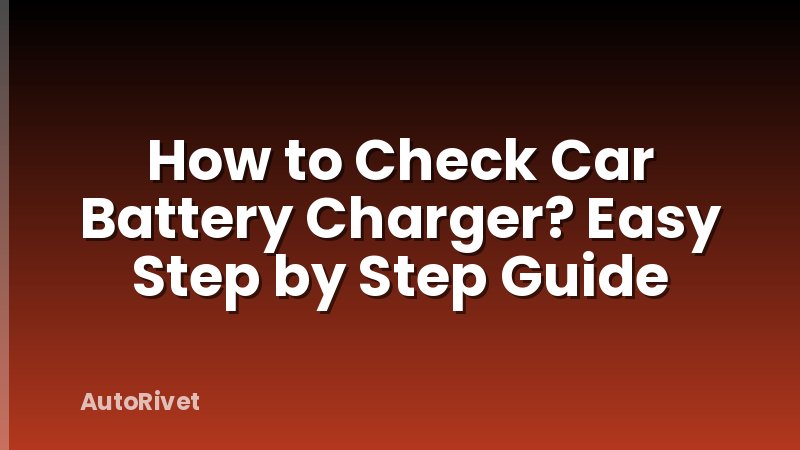 How to Check Car Battery Charger? Easy Step by Step Guide