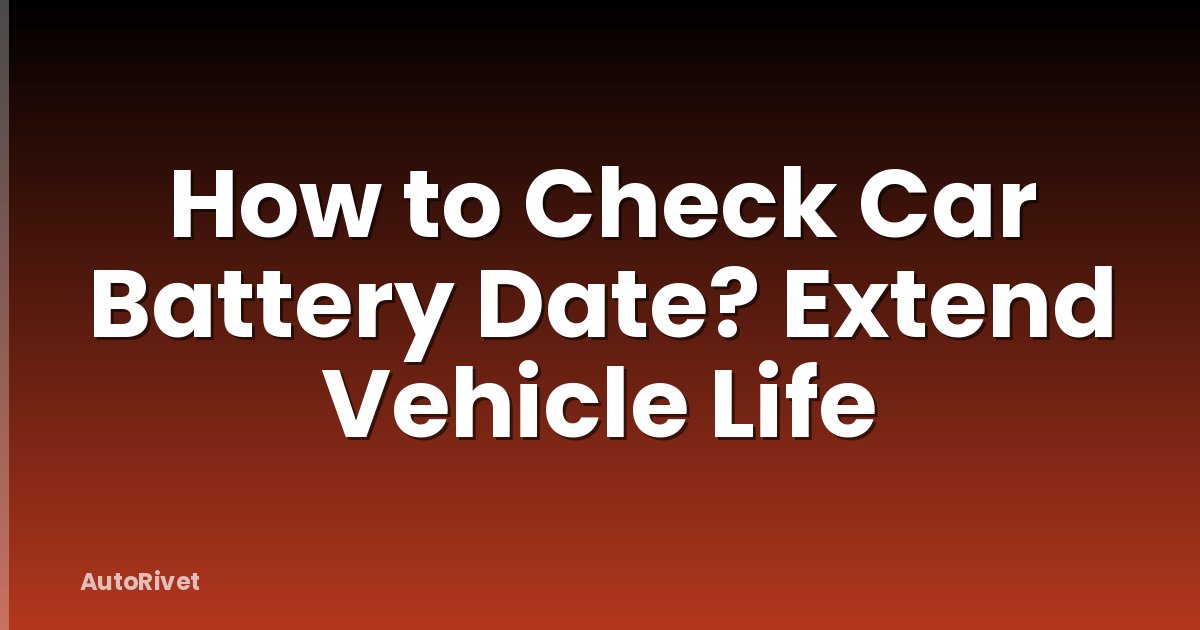 How to Check Car Battery Date? Extend Vehicle Life