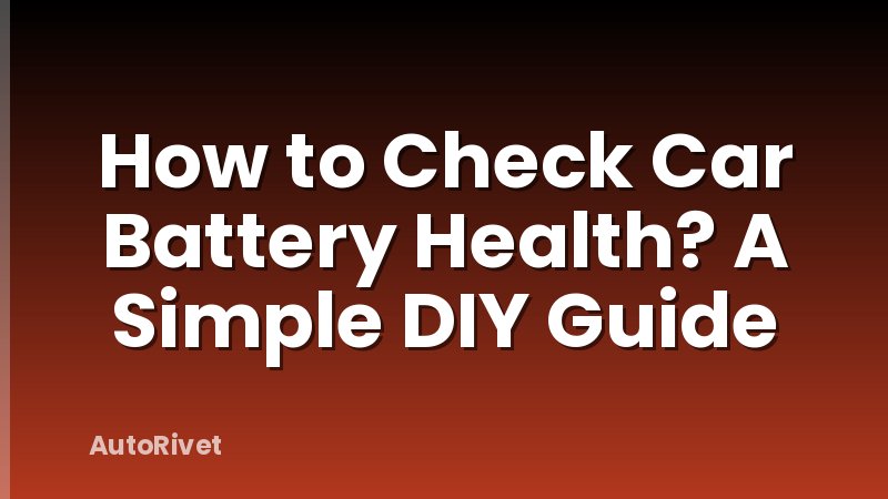 How to Check Car Battery Health? A Simple DIY Guide