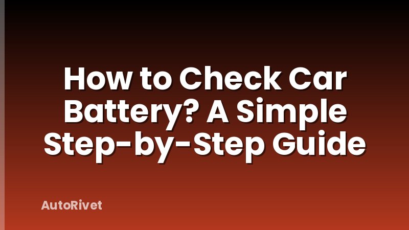 How to Check Car Battery? A Simple Step-by-Step Guide