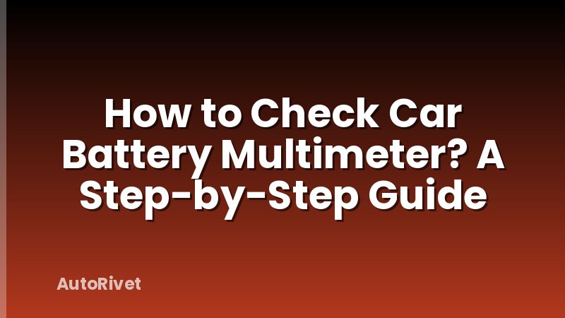How to Check Car Battery Multimeter? A Step-by-Step Guide