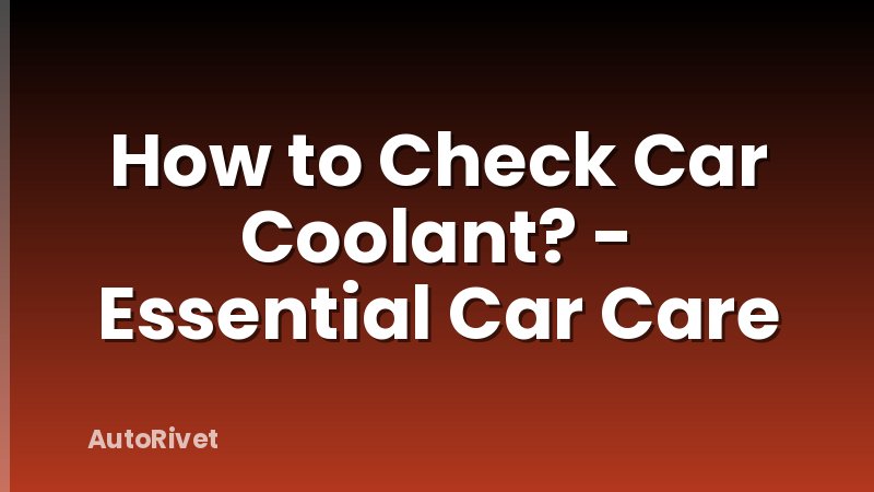How to Check Car Coolant? - Essential Car Care