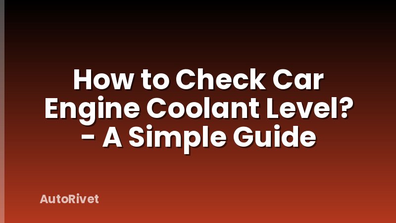 How to Check Car Engine Coolant Level? - A Simple Guide