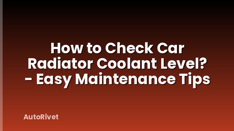 How to Check Car Radiator Coolant Level? - Easy Maintenance Tips