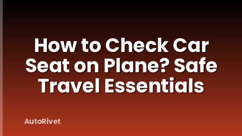 How to Check Car Seat on Plane? Safe Travel Essentials