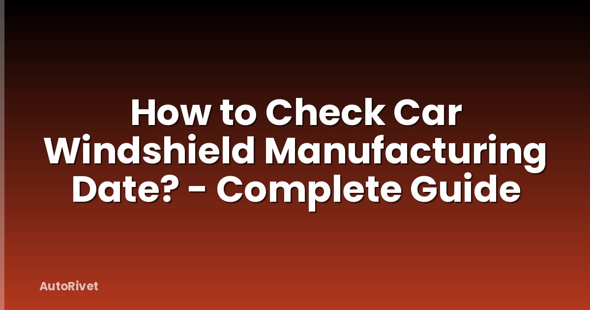 How to Check Car Windshield Manufacturing Date? - Complete Guide