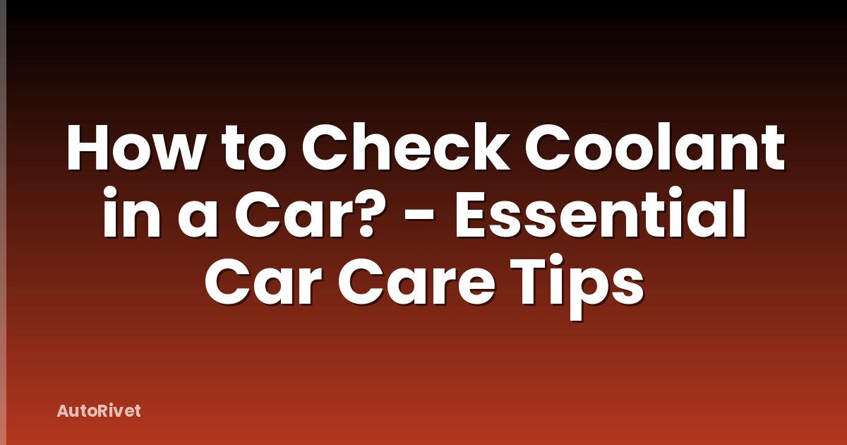 How to Check Coolant in a Car? - Essential Car Care Tips