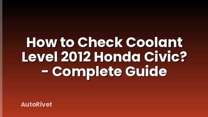 How to Check Coolant Level 2012 Honda Civic? - Complete Guide