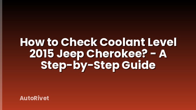 How to Check Coolant Level 2015 Jeep Cherokee? - A Step-by-Step Guide