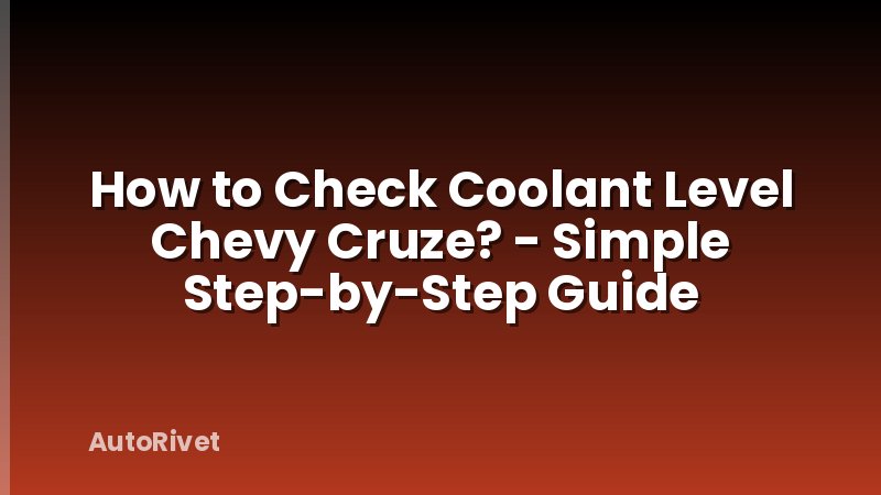 How to Check Coolant Level Chevy Cruze? - Simple Step-by-Step Guide