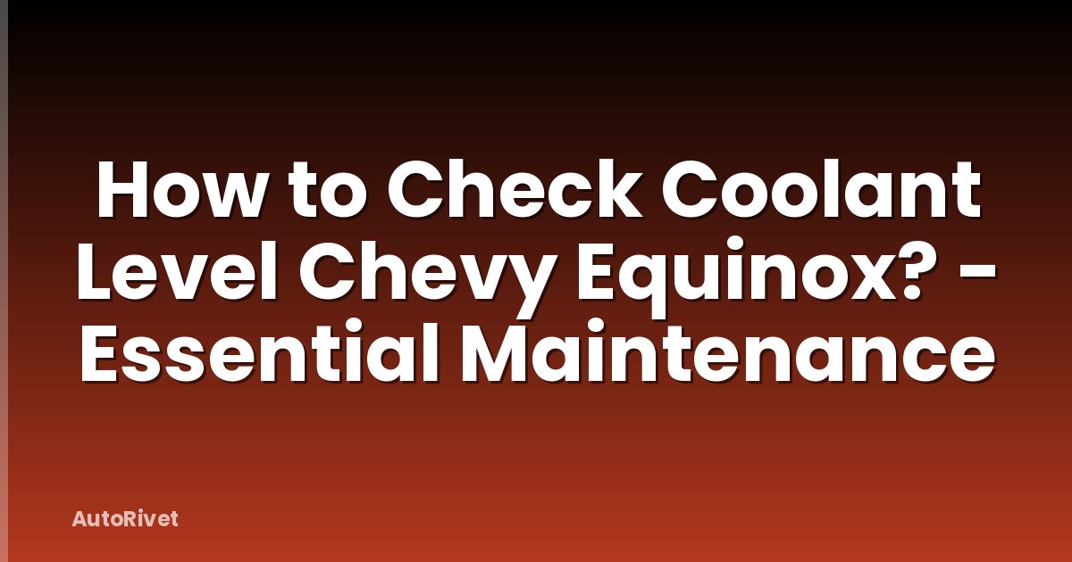 How to Check Coolant Level Chevy Equinox? - Essential Maintenance