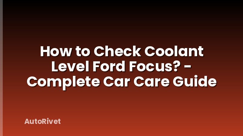 How to Check Coolant Level Ford Focus? - Complete Car Care Guide