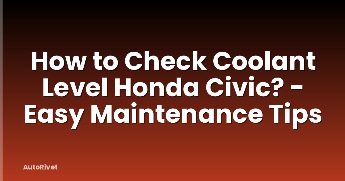 How to Check Coolant Level Honda Civic? - Easy Maintenance Tips