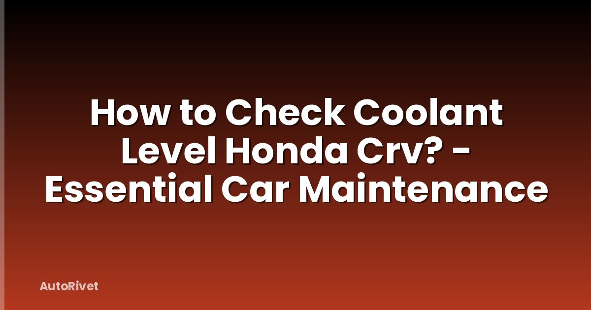 How to Check Coolant Level Honda Crv? - Essential Car Maintenance