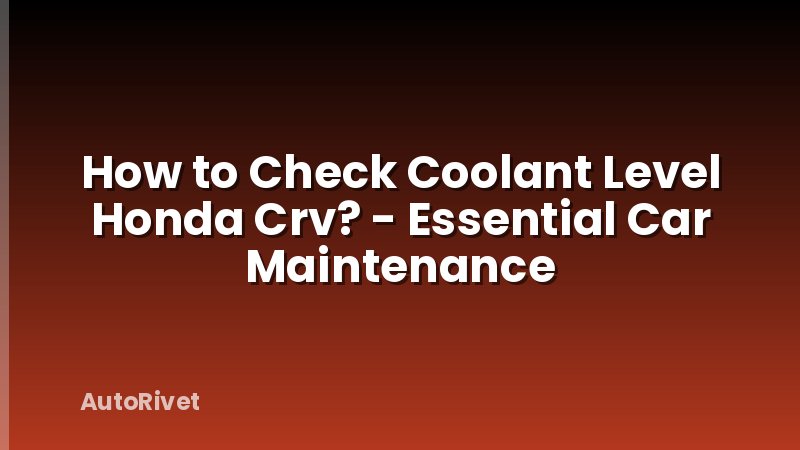 How to Check Coolant Level Honda Crv? - Essential Car Maintenance