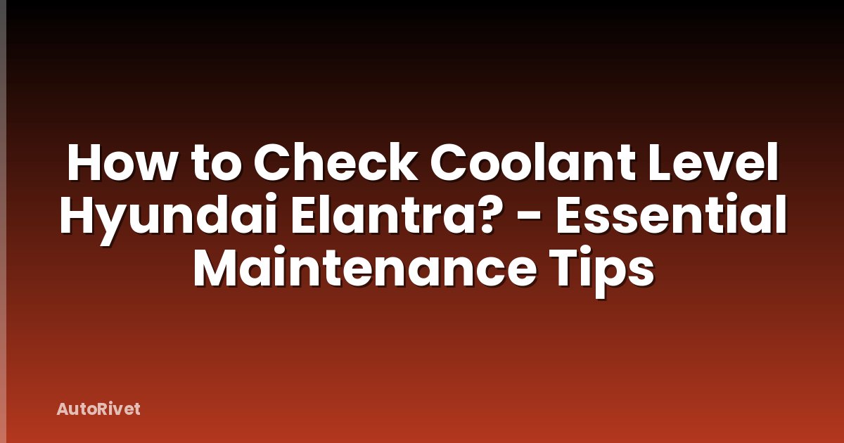 How to Check Coolant Level Hyundai Elantra? - Essential Maintenance Tips
