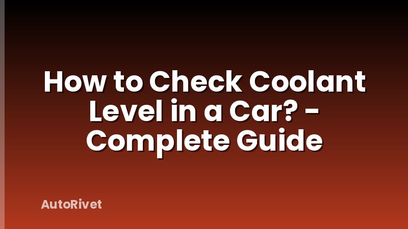 How to Check Coolant Level in a Car? - Complete Guide