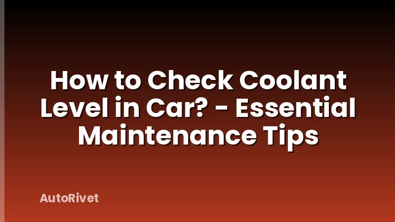 How to Check Coolant Level in Car? - Essential Maintenance Tips