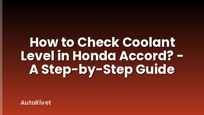 How to Check Coolant Level in Honda Accord? - A Step-by-Step Guide