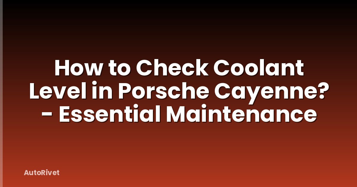 How to Check Coolant Level in Porsche Cayenne? - Essential Maintenance