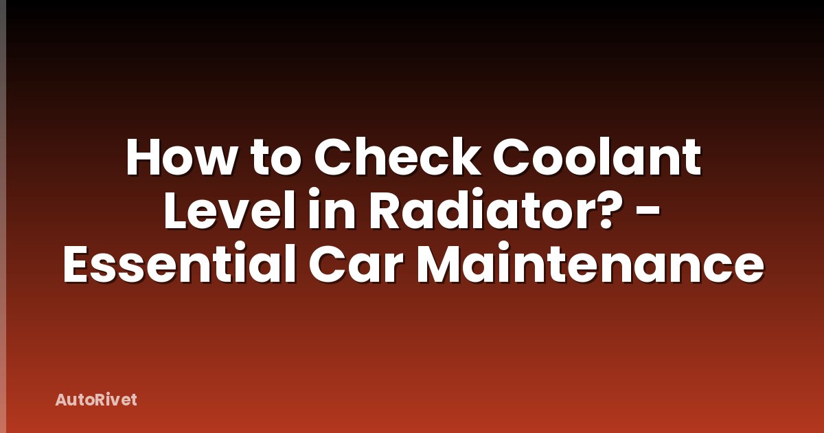 How to Check Coolant Level in Radiator? - Essential Car Maintenance