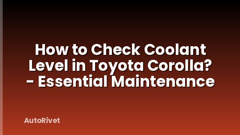 How to Check Coolant Level in Toyota Corolla? - Essential Maintenance