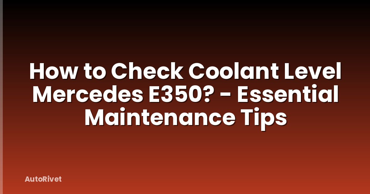 How to Check Coolant Level Mercedes E350? - Essential Maintenance Tips
