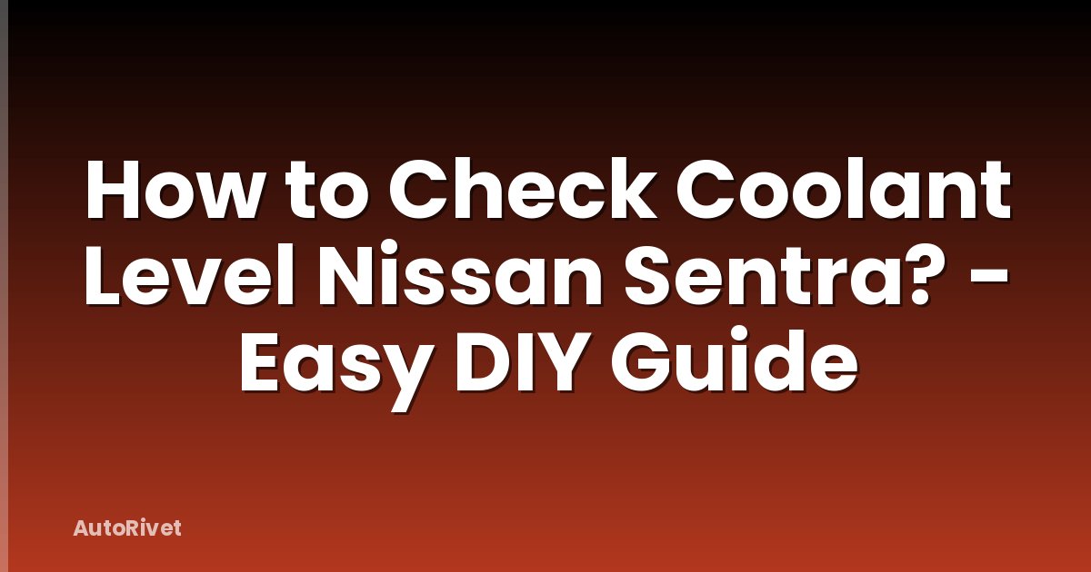 How to Check Coolant Level Nissan Sentra? - Easy DIY Guide