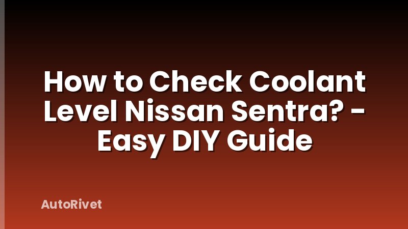 How to Check Coolant Level Nissan Sentra? - Easy DIY Guide
