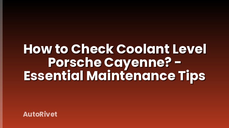 How to Check Coolant Level Porsche Cayenne? - Essential Maintenance Tips