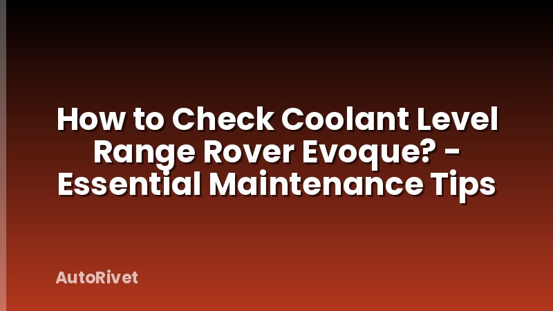 How to Check Coolant Level Range Rover Evoque? - Essential Maintenance Tips