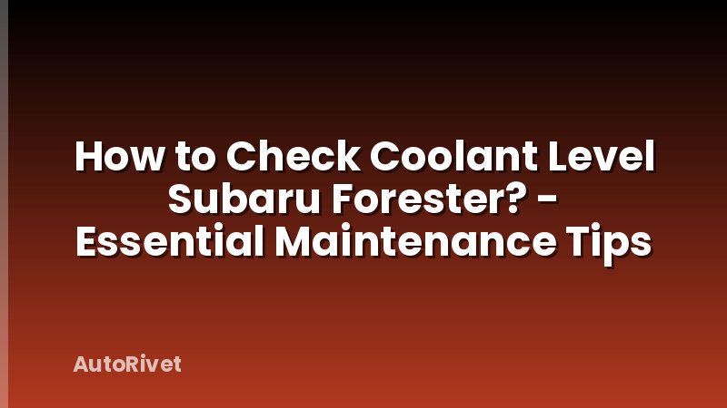How to Check Coolant Level Subaru Forester? - Essential Maintenance Tips