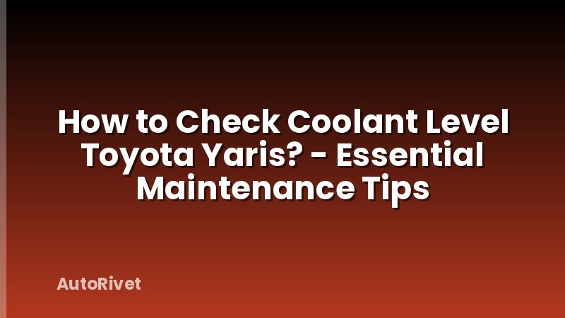 How to Check Coolant Level Toyota Yaris? - Essential Maintenance Tips