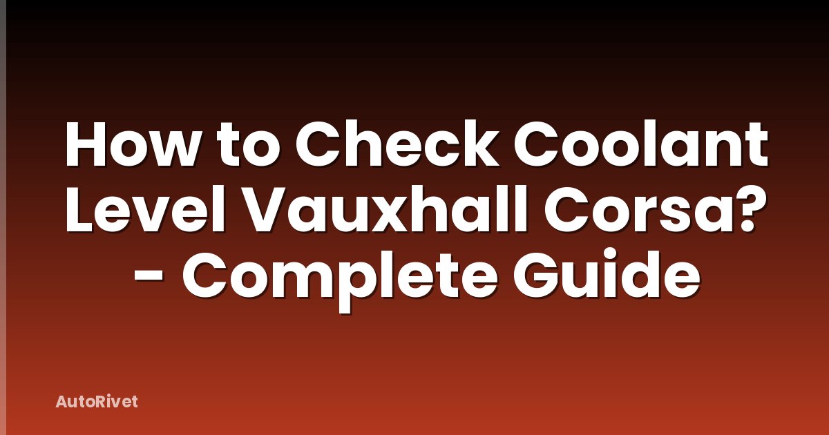 How to Check Coolant Level Vauxhall Corsa? - Complete Guide