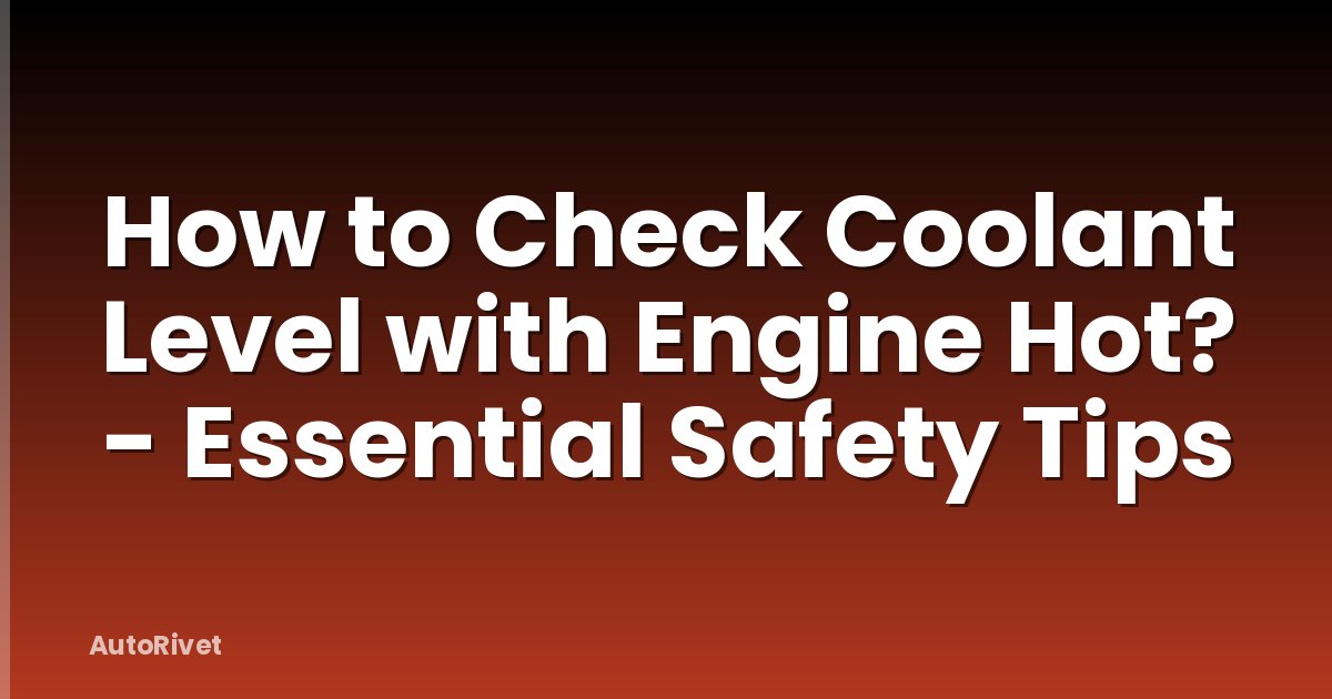 How to Check Coolant Level with Engine Hot? - Essential Safety Tips