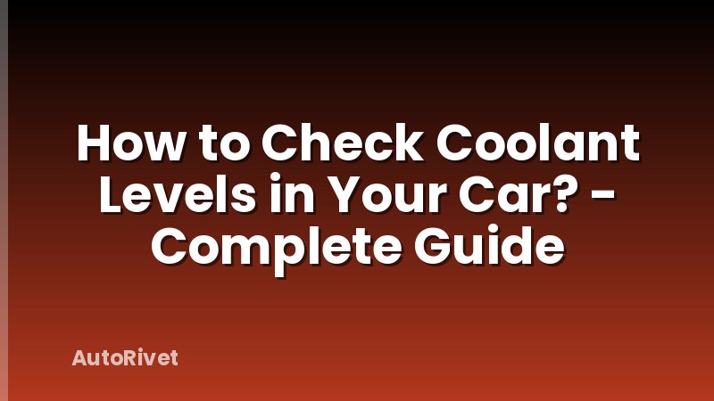 How to Check Coolant Levels in Your Car? - Complete Guide