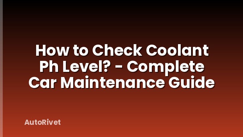 How to Check Coolant Ph Level? - Complete Car Maintenance Guide