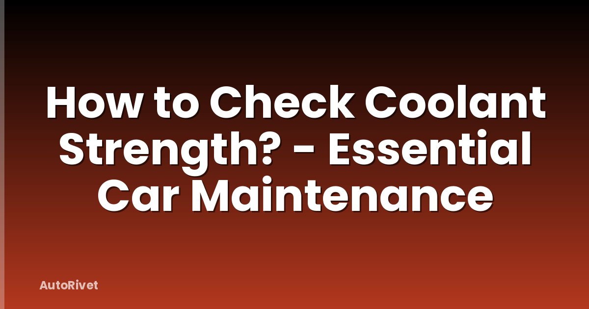 How to Check Coolant Strength? - Essential Car Maintenance