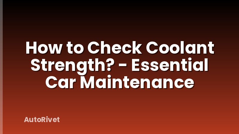 How to Check Coolant Strength? - Essential Car Maintenance
