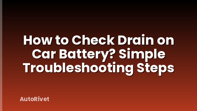 How to Check Drain on Car Battery? Simple Troubleshooting Steps
