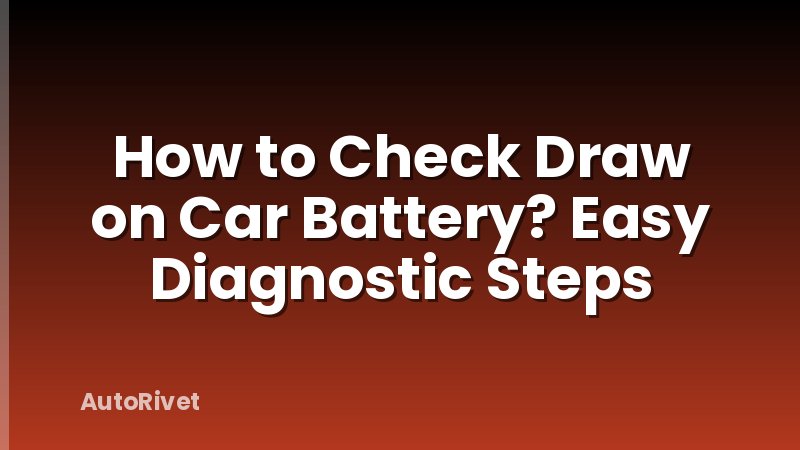 How to Check Draw on Car Battery? Easy Diagnostic Steps