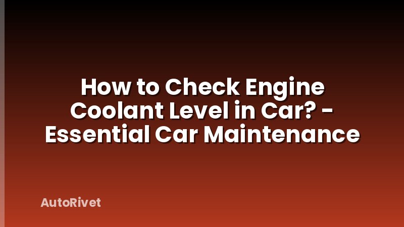 How to Check Engine Coolant Level in Car? - Essential Car Maintenance